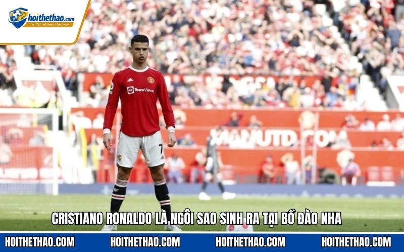 Cristiano Ronaldo là ngôi sao sinh ra tại Bồ Đào Nha