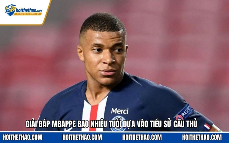 Giải đáp Mbappe bao nhiêu tuổi dựa vào tiểu sử cầu thủ