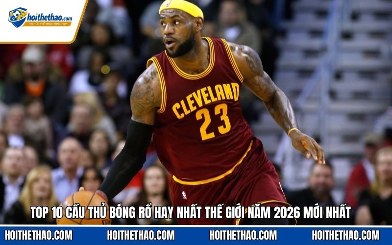 Top 10 cầu thủ bóng rổ hay nhất thế giới 2026