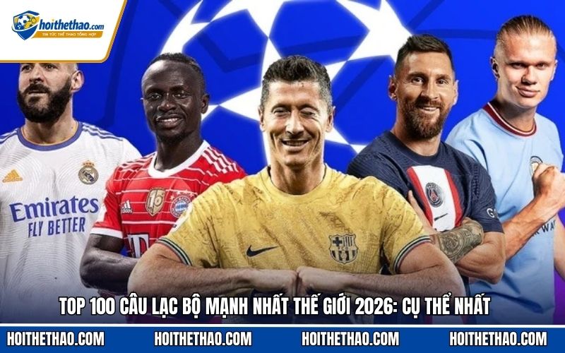 Top 100 Câu Lạc Bộ Mạnh Nhất Thế Giới 2026: Cụ Thể Nhất