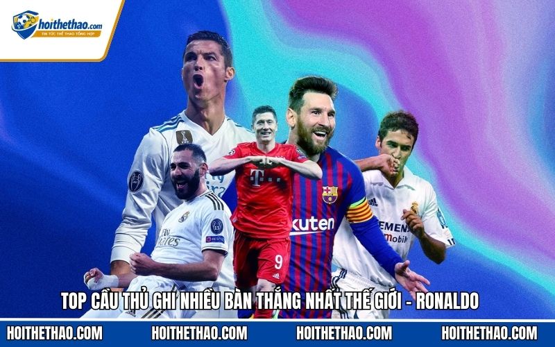 Top cầu thủ ghi nhiều bàn thắng nhất thế giới - Ronaldo